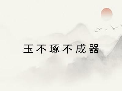 玉不琢不成器 玉不琢不成器