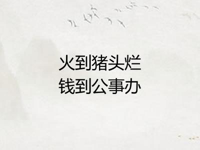 火到猪头烂钱到公事办 火到猪头烂钱到公事办